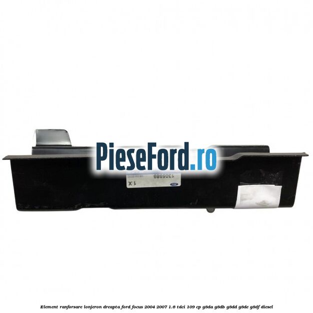 Element ranforsare lonjeron dreapta Ford Focus 2004-2007 1.6 TDCi 109 cp G8DA, G8DB, G8DD, G8DE, G8DF diesel