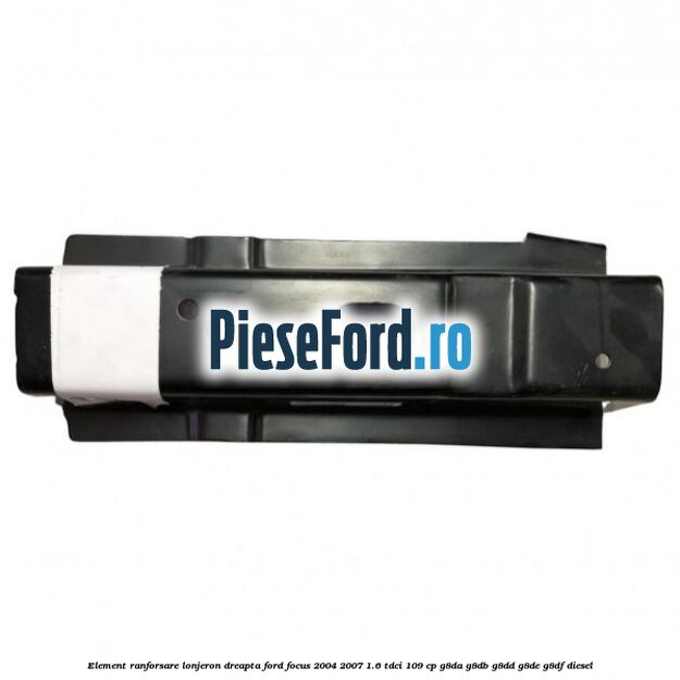 Element ranforsare lonjeron dreapta Ford Focus 2004-2007 1.6 TDCi 109 cp G8DA, G8DB, G8DD, G8DE, G8DF diesel