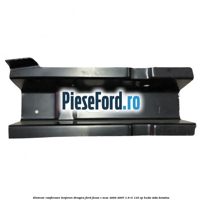 Element ranforsare lonjeron dreapta Ford Focus C-Max 2003-2007 1.6 Ti 115 cp HXDA, SIDA benzina