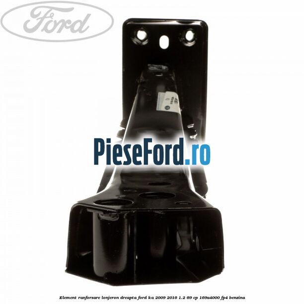 Element ranforsare lonjeron dreapta Ford Ka 2009-2016 1.2 69 cp 169A4000, FP4 benzina