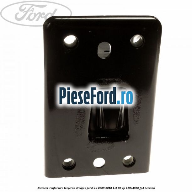 Element ranforsare lonjeron dreapta Ford Ka 2009-2016 1.2 69 cp 169A4000, FP4 benzina