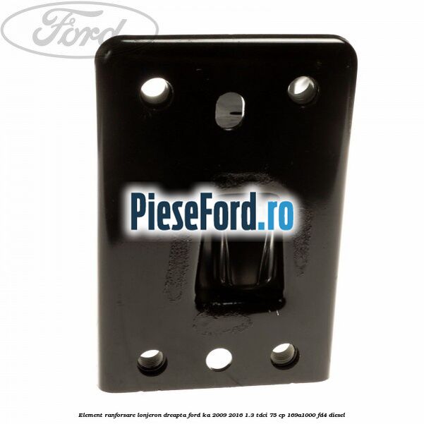 Element ranforsare lonjeron dreapta Ford Ka 2009-2016 1.3 TDCi 75 cp 169A1000, FD4 diesel