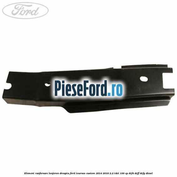 Element ranforsare lonjeron dreapta Ford Tourneo Custom 2014-2018 2.2 TDCi 100 cp DRF4, DRFF, DRFG diesel
