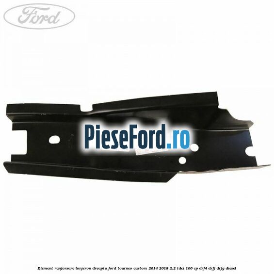 Element ranforsare lonjeron dreapta Ford Tourneo Custom 2014-2018 2.2 TDCi 100 cp DRF4, DRFF, DRFG diesel
