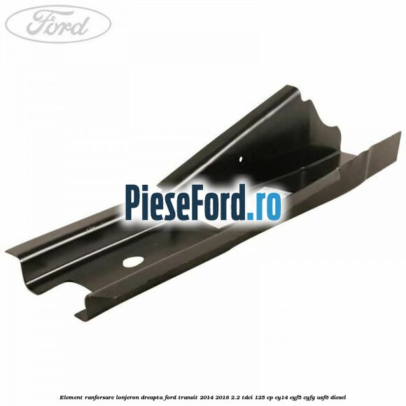 Element ranforsare lonjeron dreapta Ford Transit 2014-2018 2.2 TDCi 125 cp CY14, CYF5, CYFG, USF6 diesel