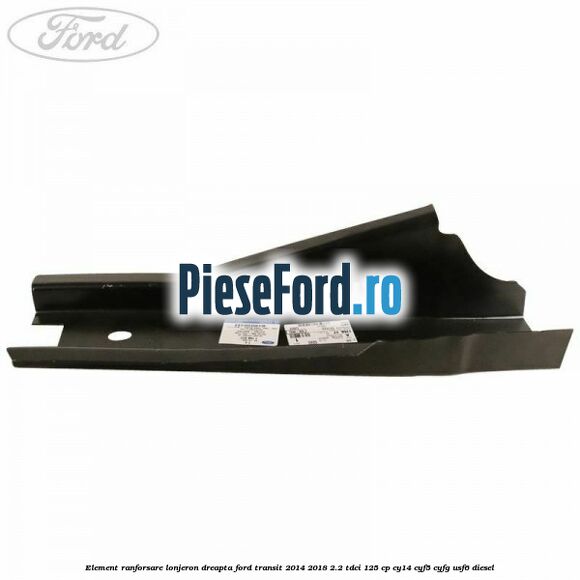 Element ranforsare lonjeron dreapta Ford Transit 2014-2018 2.2 TDCi 125 cp CY14, CYF5, CYFG, USF6 diesel