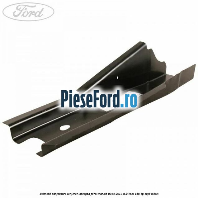 Element ranforsare lonjeron dreapta Ford Transit 2014-2018 2.2 TDCi 155 cp CVF5 diesel