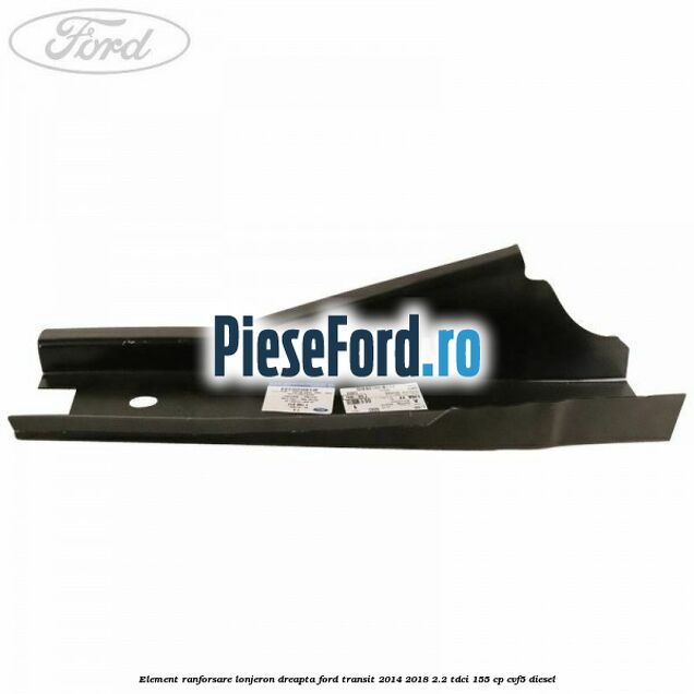 Element ranforsare lonjeron dreapta Ford Transit 2014-2018 2.2 TDCi 155 cp CVF5 diesel