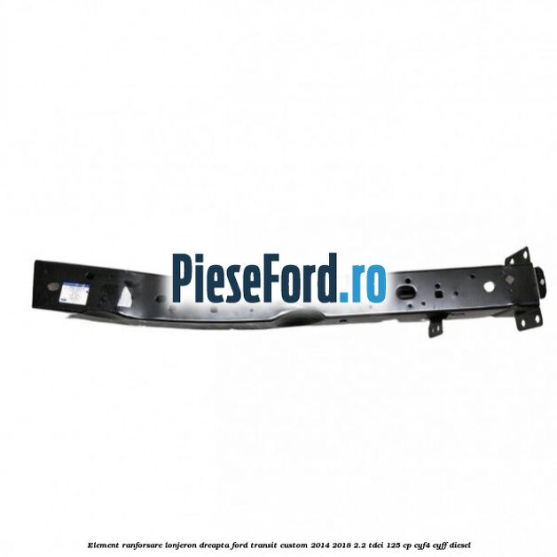 Element ranforsare lonjeron dreapta Ford Transit Custom 2014-2018 2.2 TDCi 125 cp CYF4, CYFF diesel