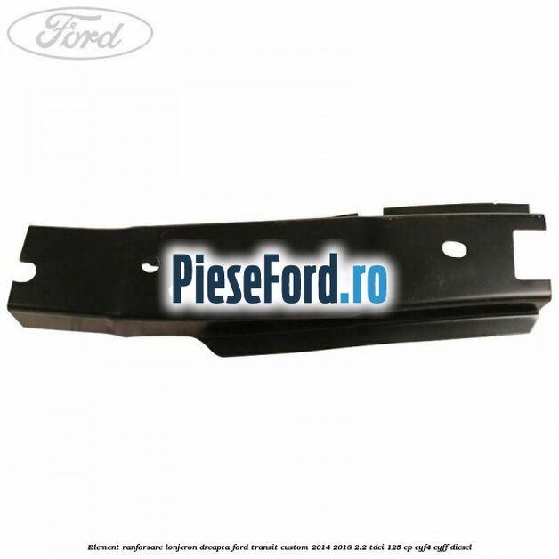 Element ranforsare lonjeron dreapta Ford Transit Custom 2014-2018 2.2 TDCi 125 cp CYF4, CYFF diesel