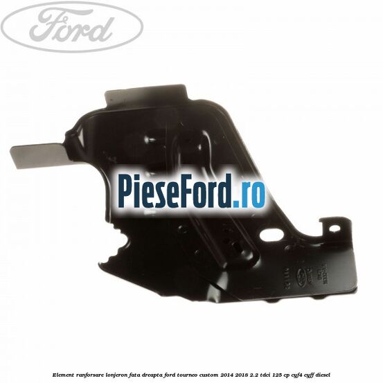 Element ranforsare lonjeron fata dreapta Ford Tourneo Custom 2014-2018 2.2 TDCi 125 cp Element ranforsare lonjeron fata dreapta Ford Tourneo Custom 2014-2018 2.2 TDCi 125 cp CYF4, CYFF diesel