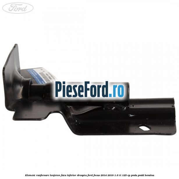 Element ranforsare lonjeron fata inferior dreapta Ford Focus 2014-2018 1.6 Ti 125 cp Element ranforsare lonjeron fata inferior dreapta Ford Focus 2014-2018 1.6 Ti 125 cp PNDA, PNDD benzina