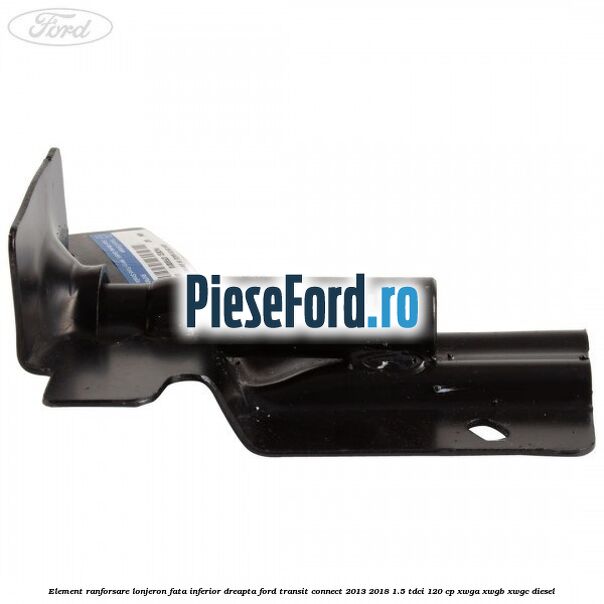 Element ranforsare lonjeron fata inferior dreapta Ford Transit Connect 2013-2018 1.5 TDCi 120 cp Element ranforsare lonjeron fata inferior dreapta Ford Transit Connect 2013-2018 1.5 TDCi 120 cp XWGA, XWGB, XWGC diesel
