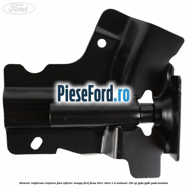 Element ranforsare lonjeron fata inferior stanga Ford Focus 2011-2014 1.6 EcoBoost 150 cp JQDA, JQDB, YUDA benzina