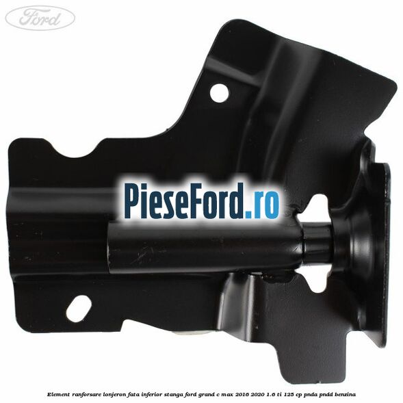 Element ranforsare lonjeron fata inferior stanga Ford Grand C-Max 2016-2020 1.6 Ti 125 cp PNDA, PNDD benzina