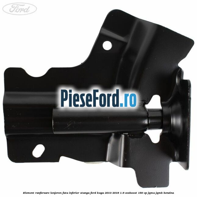 Element ranforsare lonjeron fata inferior stanga Ford Kuga 2013-2016 1.6 EcoBoost 150 cp Element ranforsare lonjeron fata inferior stanga Ford Kuga 2013-2016 1.6 EcoBoost 150 cp JQMA, JQMB benzina