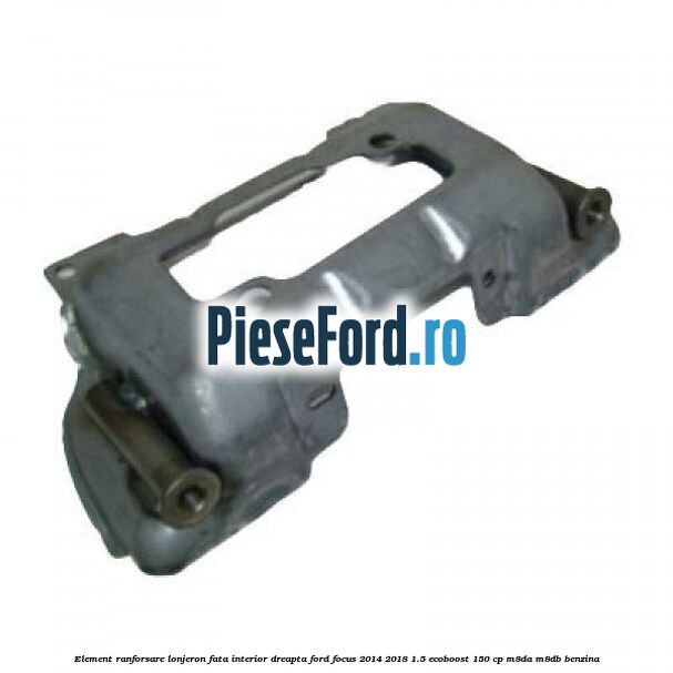 Element ranforsare lonjeron fata interior dreapta Ford Focus 2014-2018 1.5 EcoBoost 150 cp M8DA, M8DB benzina