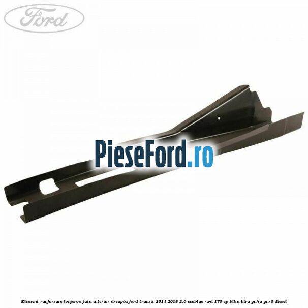 Element ranforsare lonjeron fata interior dreapta Ford Transit 2014-2018 2.0 EcoBlue RWD 170 cp BLHA, BLRA, YNHA, YNR6 diesel