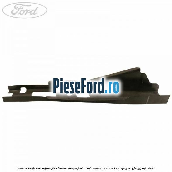 Element ranforsare lonjeron fata interior dreapta Ford Transit 2014-2018 2.2 TDCi 125 cp CY14, CYF5, CYFG, USF6 diesel