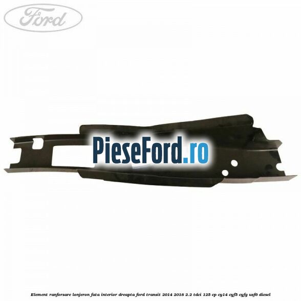 Element ranforsare lonjeron fata interior dreapta Ford Transit 2014-2018 2.2 TDCi 125 cp CY14, CYF5, CYFG, USF6 diesel