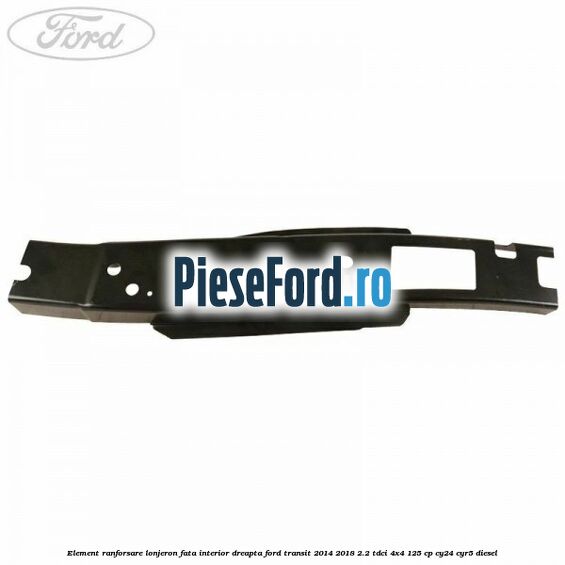 Element ranforsare lonjeron fata interior dreapta Ford Transit 2014-2018 2.2 TDCi 4x4 125 cp CY24, CYR5 diesel