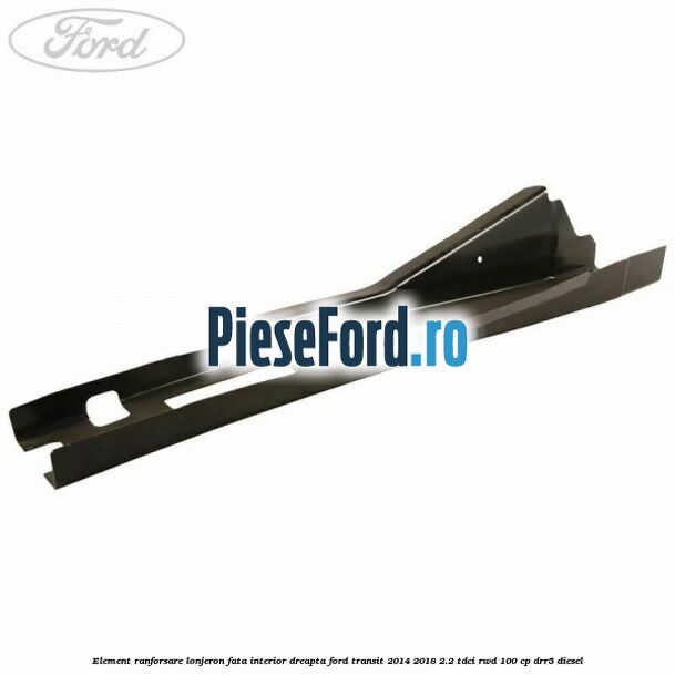 Element ranforsare lonjeron fata interior dreapta Ford Transit 2014-2018 2.2 TDCi RWD 100 cp DRR5 diesel