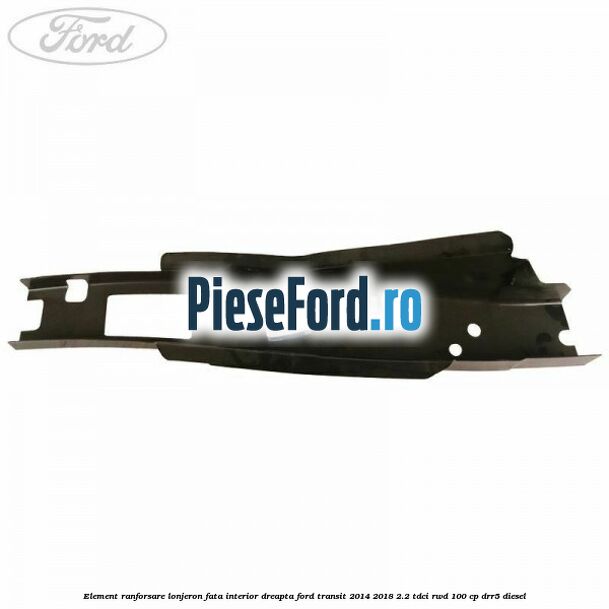 Element ranforsare lonjeron fata interior dreapta Ford Transit 2014-2018 2.2 TDCi RWD 100 cp DRR5 diesel