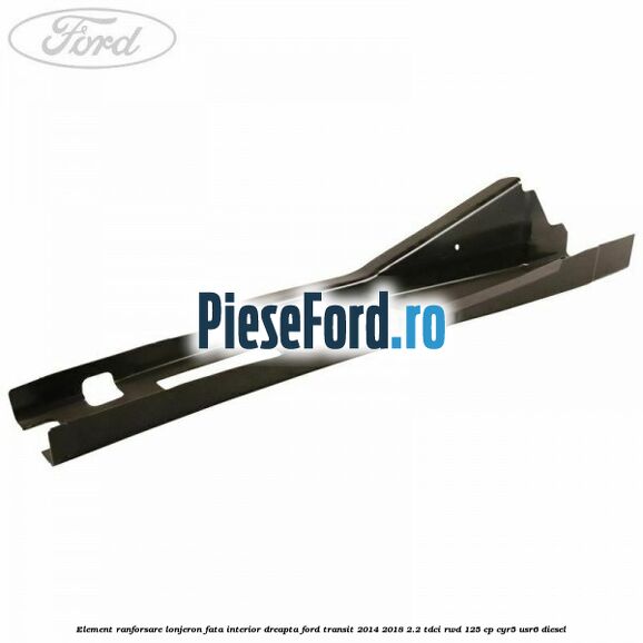 Element ranforsare lonjeron fata interior dreapta Ford Transit 2014-2018 2.2 TDCi RWD 125 cp CYR5, USR6 diesel