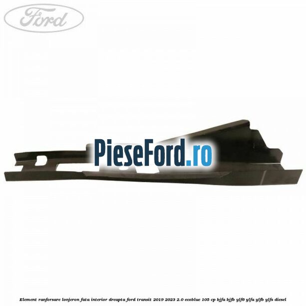 Element ranforsare lonjeron fata interior dreapta Ford Transit 2019-2023 2.0 EcoBlue 105 cp Element ranforsare lonjeron fata interior dreapta Ford Transit 2019-2023 2.0 EcoBlue 105 cp BJFA, BJFB, YLF6, YLFA, YLFB, YLFS diesel
