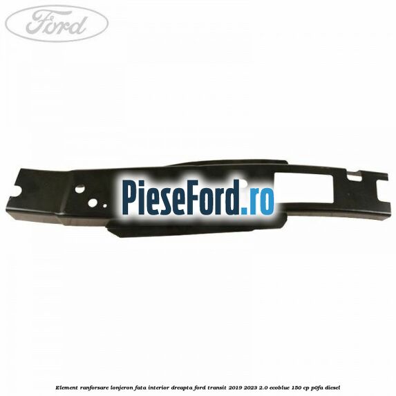 Element ranforsare lonjeron fata interior dreapta Ford Transit 2019-2023 2.0 EcoBlue 150 cp Element ranforsare lonjeron fata interior dreapta Ford Transit 2019-2023 2.0 EcoBlue 150 cp P0FA diesel