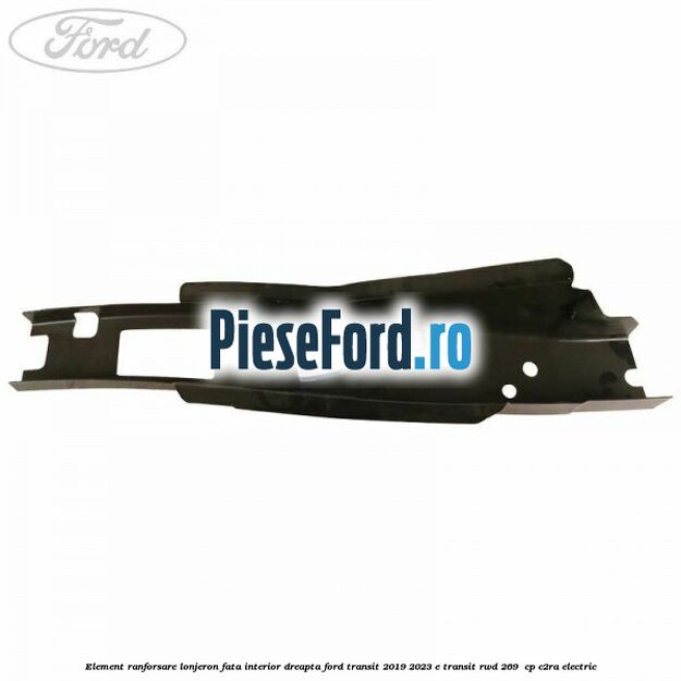 Element ranforsare lonjeron fata interior dreapta Ford Transit 2019-2023 E-TRANSIT RWD 269  cp C2RA electric