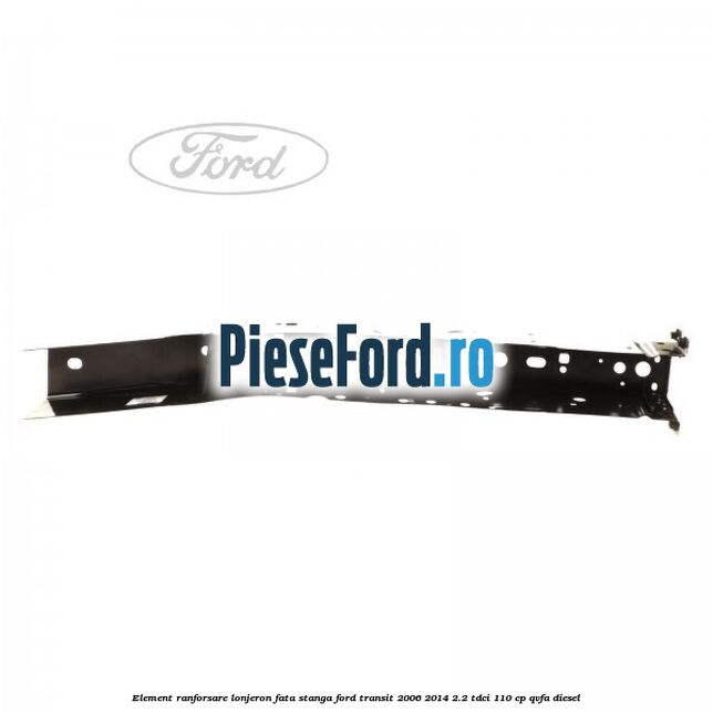 Element ranforsare lonjeron fata stanga Ford Transit 2006-2014 2.2 TDCi 110 cp QVFA diesel