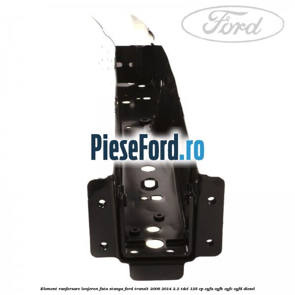 Element ranforsare lonjeron fata stanga Ford Transit 2006-2014 2.2 TDCi 125 cp CYFA, CYFB, CYFC, CYFD diesel