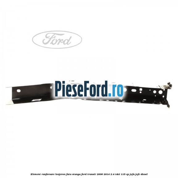 Element ranforsare lonjeron fata stanga Ford Transit 2006-2014 2.4 TDCi 115 cp JXFA, JXFC diesel