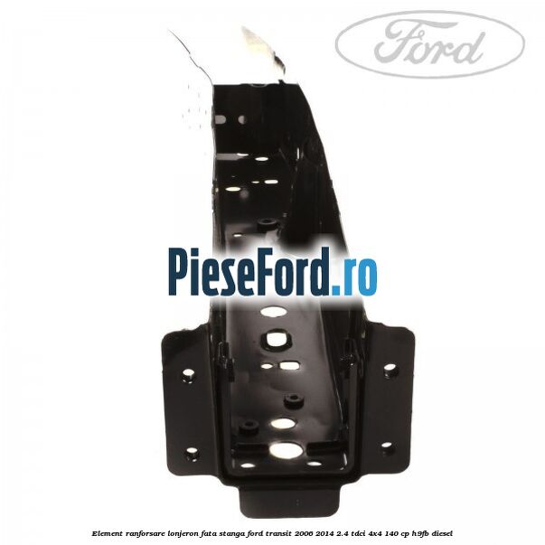 Element ranforsare lonjeron fata stanga Ford Transit 2006-2014 2.4 TDCi 4x4 140 cp H9FB diesel