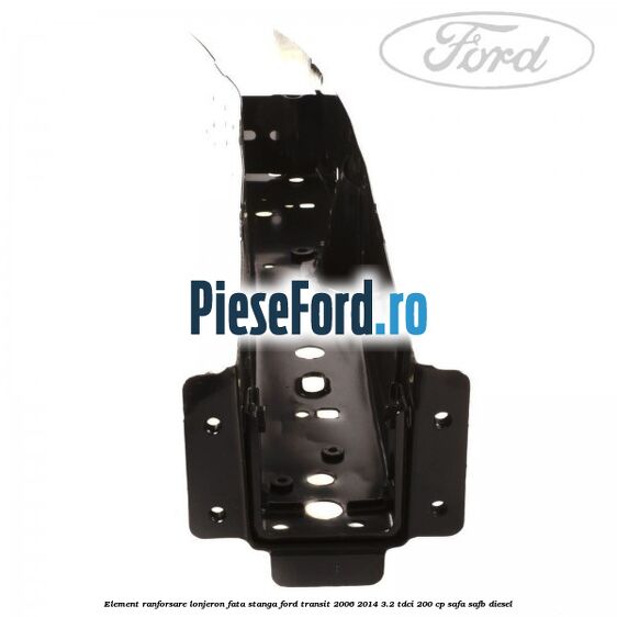 Element ranforsare lonjeron fata stanga Ford Transit 2006-2014 3.2 TDCi 200 cp SAFA, SAFB diesel