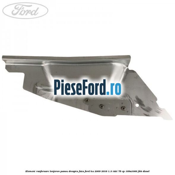 Element ranforsare lonjeron panou dreapta fata Ford Ka 2009-2016 1.3 TDCi 75 cp 169A1000, FD4 diesel