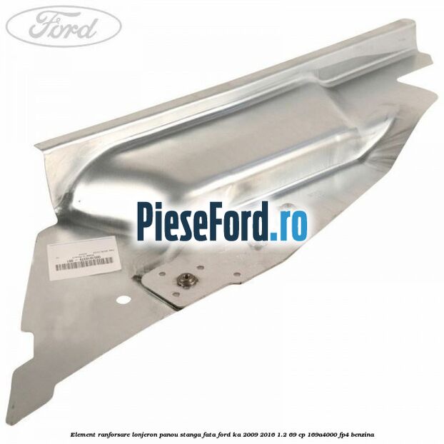 Element ranforsare lonjeron panou stanga fata Ford Ka 2009-2016 1.2 69 cp 169A4000, FP4 benzina