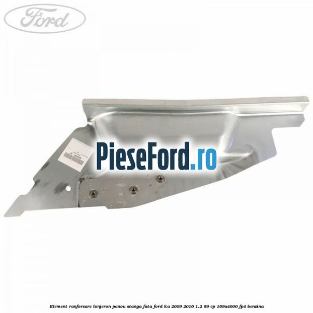 Element ranforsare lonjeron panou stanga fata Ford Ka 2009-2016 1.2 69 cp 169A4000, FP4 benzina
