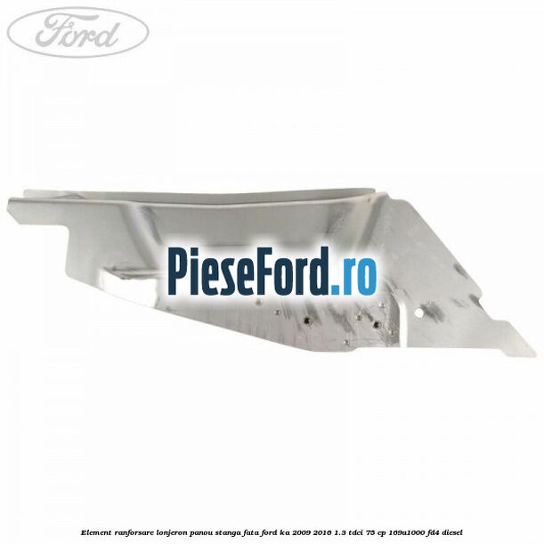 Element ranforsare lonjeron panou stanga fata Ford Ka 2009-2016 1.3 TDCi 75 cp Element ranforsare lonjeron panou stanga fata Ford Ka 2009-2016 1.3 TDCi 75 cp 169A1000, FD4 diesel