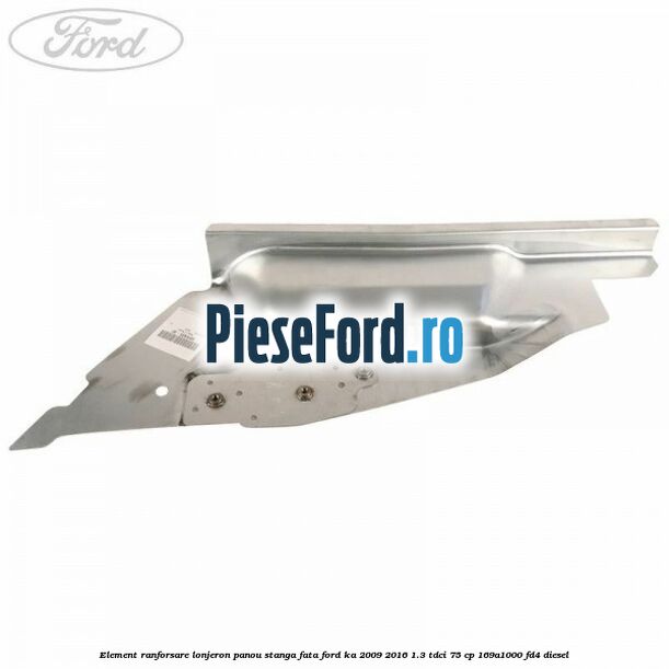 Element ranforsare lonjeron panou stanga fata Ford Ka 2009-2016 1.3 TDCi 75 cp Element ranforsare lonjeron panou stanga fata Ford Ka 2009-2016 1.3 TDCi 75 cp 169A1000, FD4 diesel
