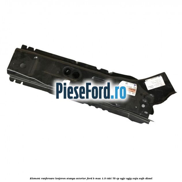 Element ranforsare lonjeron stanga exterior Ford B-Max 1.5 TDCi 75 cp Element ranforsare lonjeron stanga exterior Ford B-Max 1.5 TDCi 75 cp UGJC, UGJG, XUJA, XUJB diesel