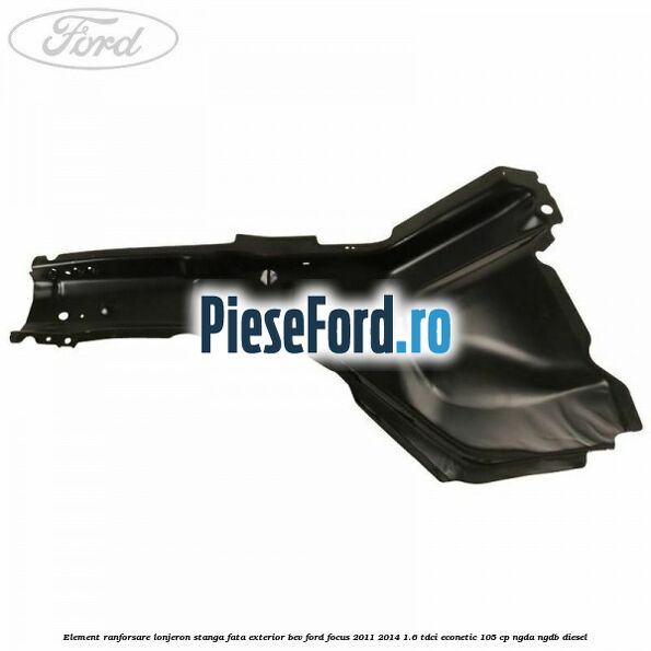 Element ranforsare lonjeron stanga fata exterior BEV Ford Focus 2011-2014 1.6 TDCi ECOnetic 105 cp NGDA, NGDB diesel