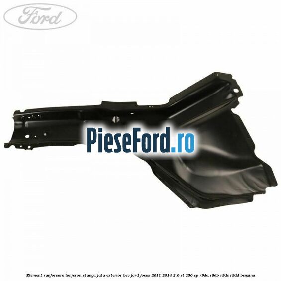Element ranforsare lonjeron stanga fata exterior BEV Ford Focus 2011-2014 2.0 ST 250 cp R9DA, R9DB, R9DC, R9DD benzina