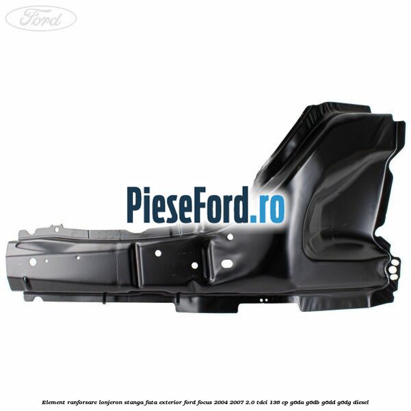 Element ranforsare lonjeron stanga fata exterior Ford Focus 2004-2007 2.0 TDCi 136 cp G6DA, G6DB, G6DD, G6DG diesel