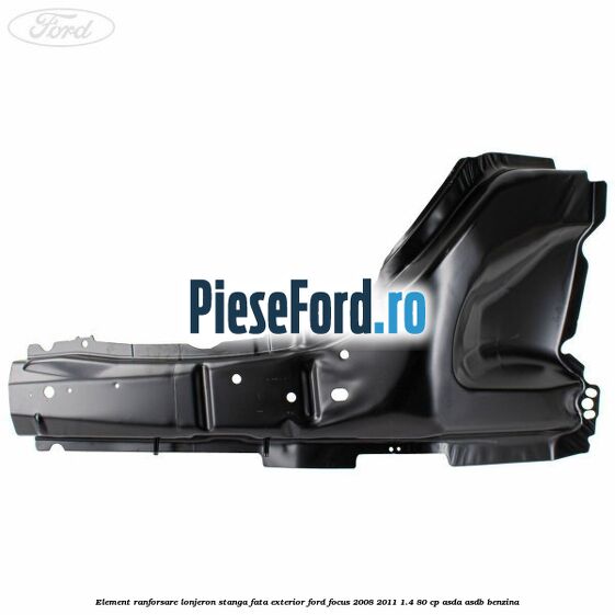 Element ranforsare lonjeron stanga fata exterior Ford Focus 2008-2011 1.4 80 cp ASDA, ASDB benzina