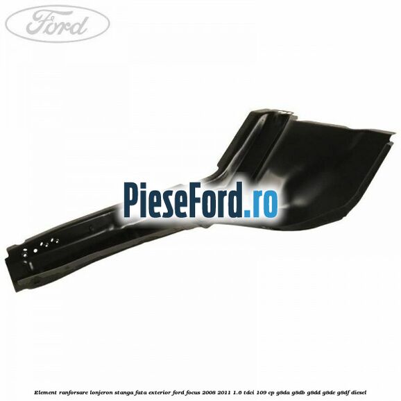 Element ranforsare lonjeron stanga fata exterior Ford Focus 2008-2011 1.6 TDCi 109 cp G8DA, G8DB, G8DD, G8DE, G8DF diesel