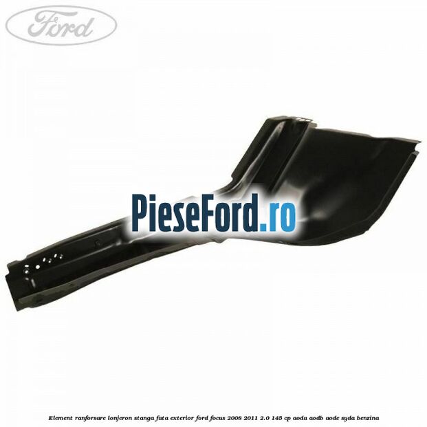 Element ranforsare lonjeron stanga fata exterior Ford Focus 2008-2011 2.0 145 cp AODA, AODB, AODE, SYDA benzina