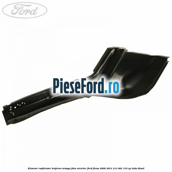 Element ranforsare lonjeron stanga fata exterior Ford Focus 2008-2011 2.0 TDCi 110 cp Element ranforsare lonjeron stanga fata exterior Ford Focus 2008-2011 2.0 TDCi 110 cp IXDA diesel