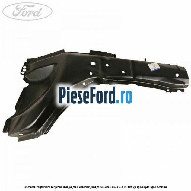 Element ranforsare lonjeron stanga fata exterior Ford Focus 2011-2014 1.6 Ti 105 cp IQDA, IQDB, IQDC benzina